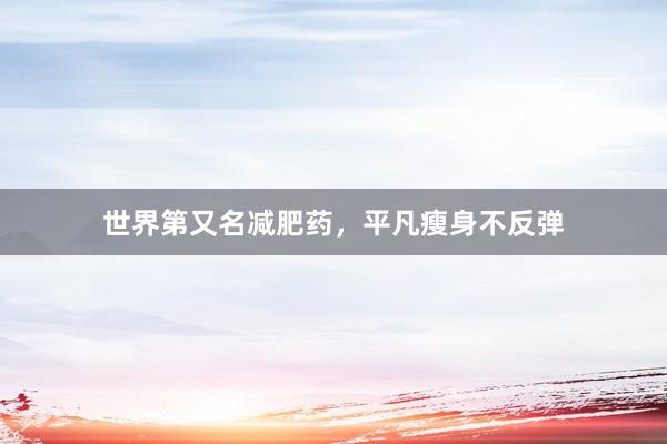 世界第又名减肥药,平凡瘦身不反弹